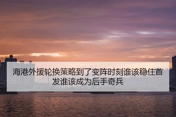 海港外援轮换策略到了变阵时刻谁该稳住首发谁该成为后手奇兵